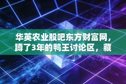 华英农业股吧东方财富网，蹲了3年的鸭王讨论区，藏着10万股民的浮沉与清醒