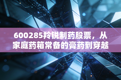 600285羚锐制药股票,从家庭药箱常备的膏药到穿越牛熊的慢牛标的,普通人该怎么选?