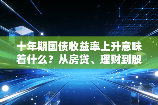 十年期国债收益率上升意味着什么？从房贷、理财到股市，你的钱袋子正在悄悄受影响