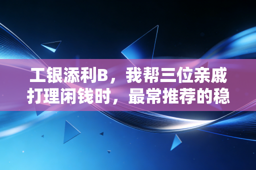 工银添利B,我帮三位亲戚打理闲钱时,最常推荐的稳健型理财守门员