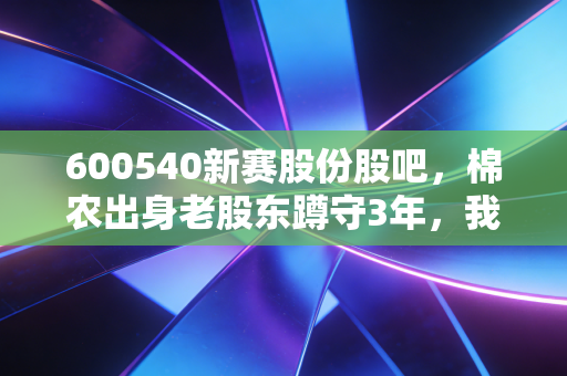 600540新赛股份股吧，棉农出身老股东蹲守3年，我看懂了农业股的慢钱逻辑