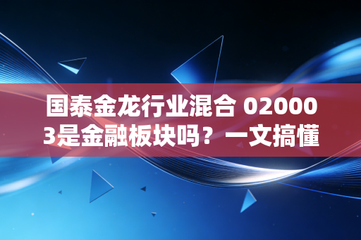 国泰金龙行业混合 020003是金融板块吗?一文搞懂基金分类逻辑,别再买错赛道踩大坑