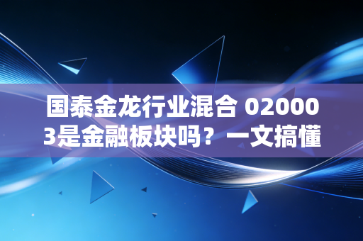 国泰金龙行业混合 020003是金融板块吗?一文搞懂基金分类逻辑,别再买错赛道踩大坑