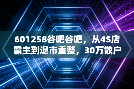 601258谷吧谷吧,从4S店霸主到退市重整,30万散户的等待到底值不值?