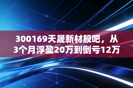 300169天晟新材股吧，从3个月浮盈20万到倒亏12万，我整理了小散在这支票上踩过的所有坑
