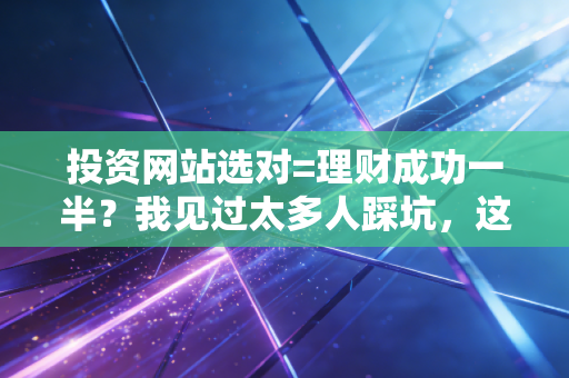 投资网站选对=理财成功一半？我见过太多人踩坑，这篇全是掏心窝的实操经验