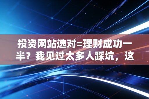 投资网站选对=理财成功一半？我见过太多人踩坑，这篇全是掏心窝的实操经验