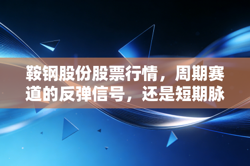 鞍钢股份股票行情,周期赛道的反弹信号,还是短期脉冲的陷阱?