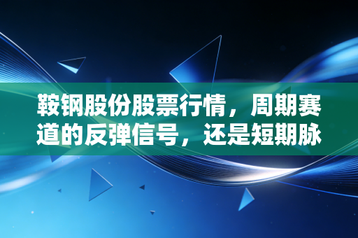 鞍钢股份股票行情,周期赛道的反弹信号,还是短期脉冲的陷阱?