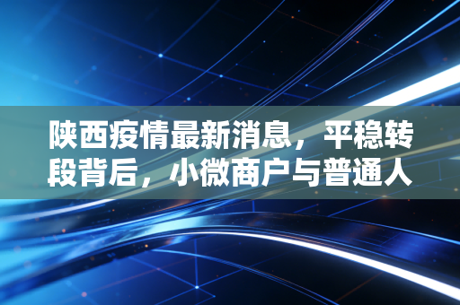 陕西疫情最新消息，平稳转段背后，小微商户与普通人的回暖进行时