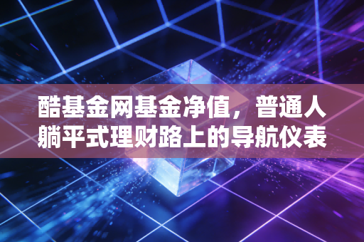 酷基金网基金净值,普通人躺平式理财路上的导航仪表盘