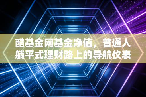 酷基金网基金净值，普通人躺平式理财路上的导航仪表盘