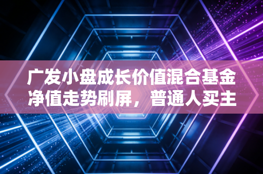 广发小盘成长价值混合基金净值走势刷屏,普通人买主动基到底要避开哪些坑?