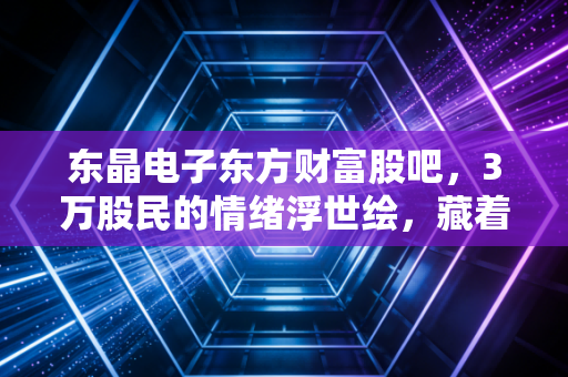 东晶电子东方财富股吧，3万股民的情绪浮世绘，藏着普通散户最真实的炒股生存密码