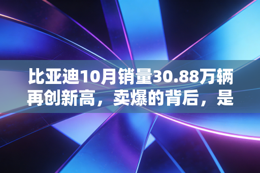 比亚迪10月销量30.88万辆再创新高，卖爆的背后，是普通人用钱包投出的信任票