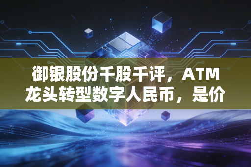 御银股份千股千评,ATM龙头转型数字人民币,是价值洼地还是炒作陷阱?