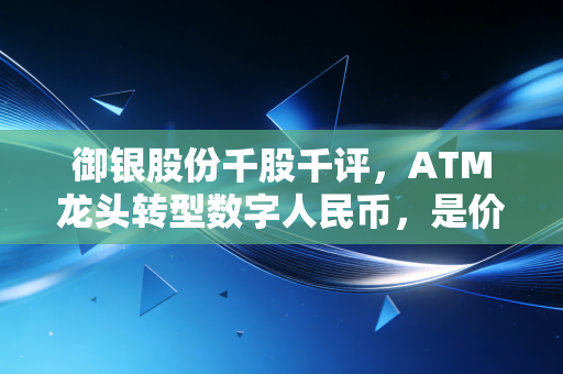 御银股份千股千评，ATM龙头转型数字人民币，是价值洼地还是炒作陷阱？