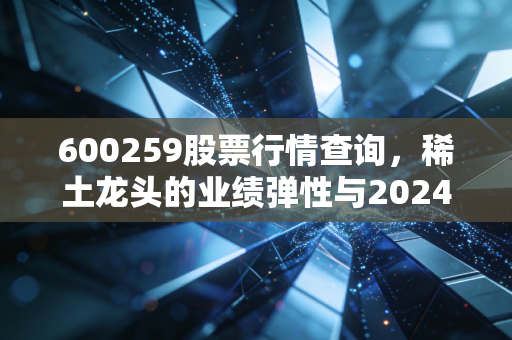 600259股票行情查询，稀土龙头的业绩弹性与2024年下半年投资逻辑拆解