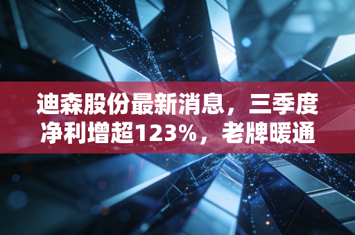 迪森股份最新消息，三季度净利增超123%，老牌暖通龙头踩中清洁能源+AI双赛道到底有多少想象空间？