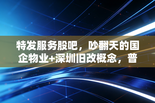 特发服务股吧,吵翻天的国企物业+深圳旧改概念,普通散户到底能赚认知内的钱吗?