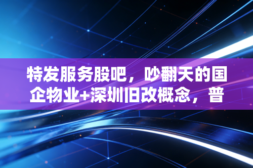 特发服务股吧，吵翻天的国企物业+深圳旧改概念，普通散户到底能赚认知内的钱吗？