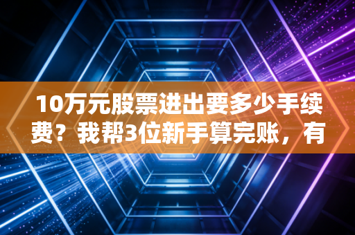 10万元股票进出要多少手续费？我帮3位新手算完账，有人白亏了3顿火锅钱