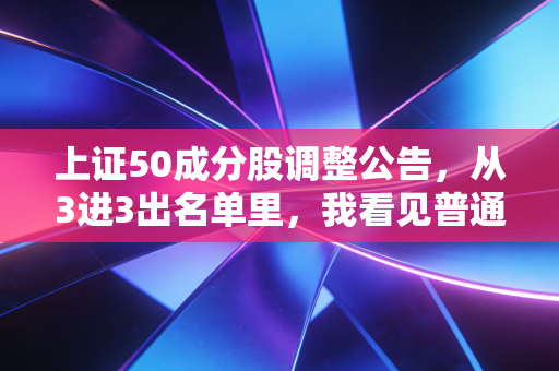 上证50成分股调整公告，从3进3出名单里，我看见普通人踩了3年的投资误区