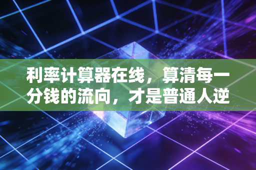 利率计算器在线，算清每一分钱的流向，才是普通人逆袭的第一步
