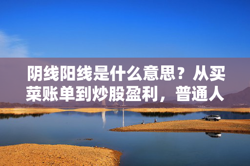 阴线阳线是什么意思？从买菜账单到炒股盈利，普通人也能看懂的K线入门指南