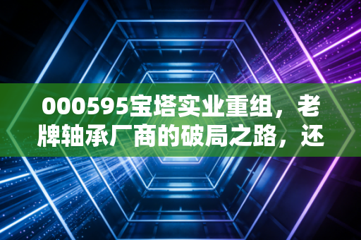 000595宝塔实业重组，老牌轴承厂商的破局之路，还是资本游戏的新剧本？