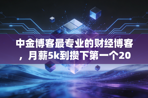 中金博客最专业的财经博客，月薪5k到攒下第一个20万，我踩过的3个理财坑和4条实打实的赚钱法则