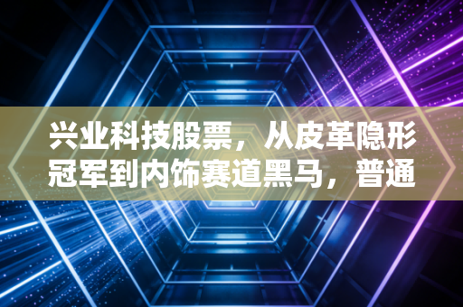 兴业科技股票，从皮革隐形冠军到内饰赛道黑马，普通投资者要不要布局？