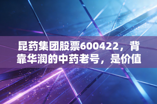 昆药集团股票600422,背靠华润的中药老号,是价值洼地还是短期炒作标的?