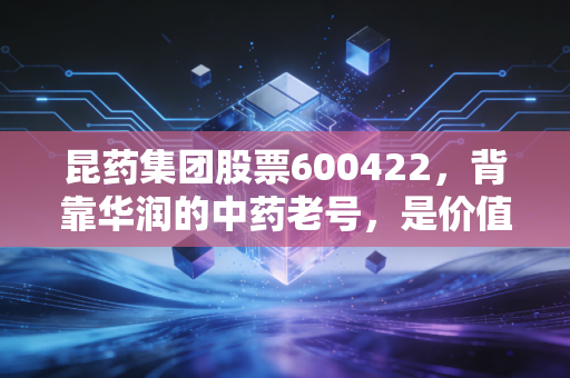 昆药集团股票600422,背靠华润的中药老号,是价值洼地还是短期炒作标的?