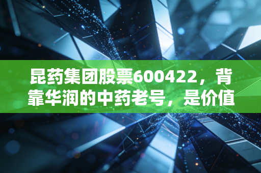 昆药集团股票600422，背靠华润的中药老号，是价值洼地还是短期炒作标的？
