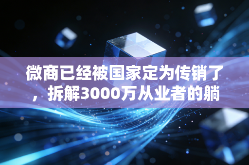 微商已经被国家定为传销了，拆解3000万从业者的躺赚骗局，普通人避坑指南