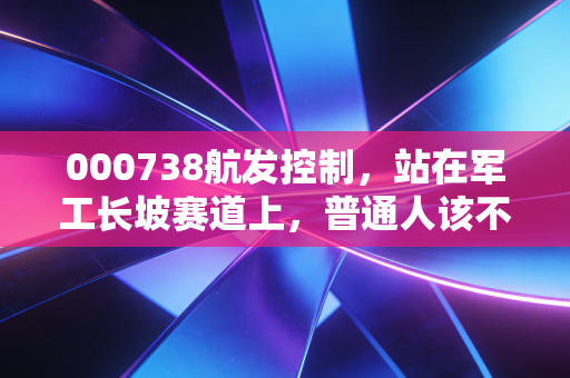 000738航发控制,站在军工长坡赛道上,普通人该不该拿3年?