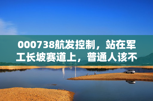 000738航发控制，站在军工长坡赛道上，普通人该不该拿3年？