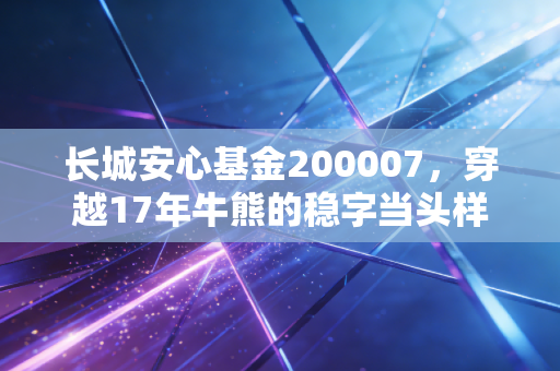 长城安心基金200007,穿越17年牛熊的稳字当头样本,普通人的闲钱理财靠谱选择?
