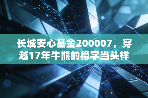 长城安心基金200007,穿越17年牛熊的稳字当头样本,普通人的闲钱理财靠谱选择?