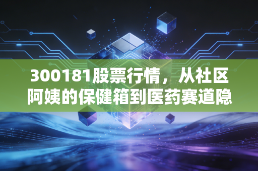 300181股票行情，从社区阿姨的保健箱到医药赛道隐形黑马，普通人如何抓住细分领域投资红利