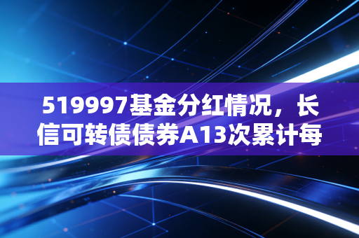 519997基金分红情况，长信可转债债券A13次累计每10份分10.28元，普通基民靠分红能赚多少钱？