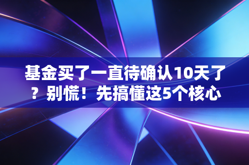 基金买了一直待确认10天了？别慌！先搞懂这5个核心问题不然钱真的可能打水漂