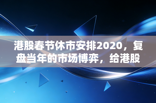 港股春节休市安排2020，复盘当年的市场博弈，给港股投资者的休市期避坑指南