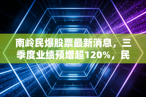 南岭民爆股票最新消息,三季度业绩预增超120%,民爆+新能源双赛道布局到底值不值得长期持有?