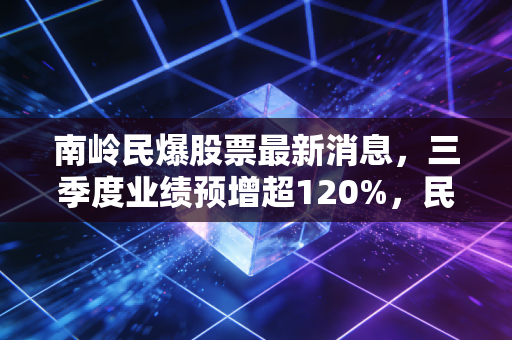 南岭民爆股票最新消息，三季度业绩预增超120%，民爆+新能源双赛道布局到底值不值得长期持有？