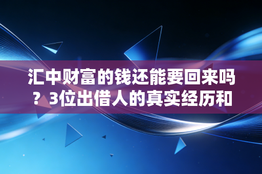 汇中财富的钱还能要回来吗？3位出借人的真实经历和最新处置进展全解答
