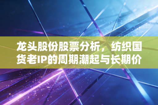 龙头股份股票分析,纺织国货老IP的周期潮起与长期价值迷雾