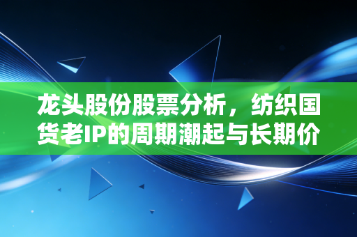 龙头股份股票分析，纺织国货老IP的周期潮起与长期价值迷雾