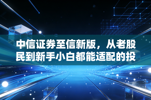 中信证券至信新版，从老股民到新手小白都能适配的投资战友，到底藏了多少实用彩蛋？